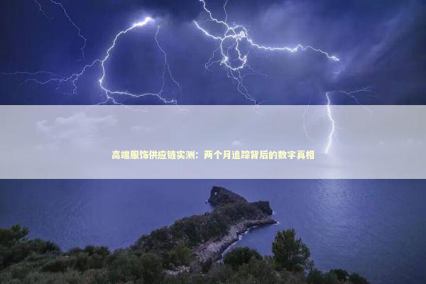 高端服饰供应链实测：两个月追踪背后的数字真相