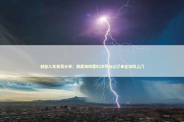 创业八年老兵分享:我是如何靠B2B平台让订单主动找上门 创业八年老兵分享:我是如何靠B2B平台让订单主动找上门 企业服务