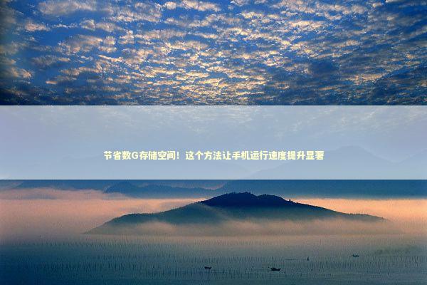 节省数G存储空间！这个方法让手机运行速度提升显著